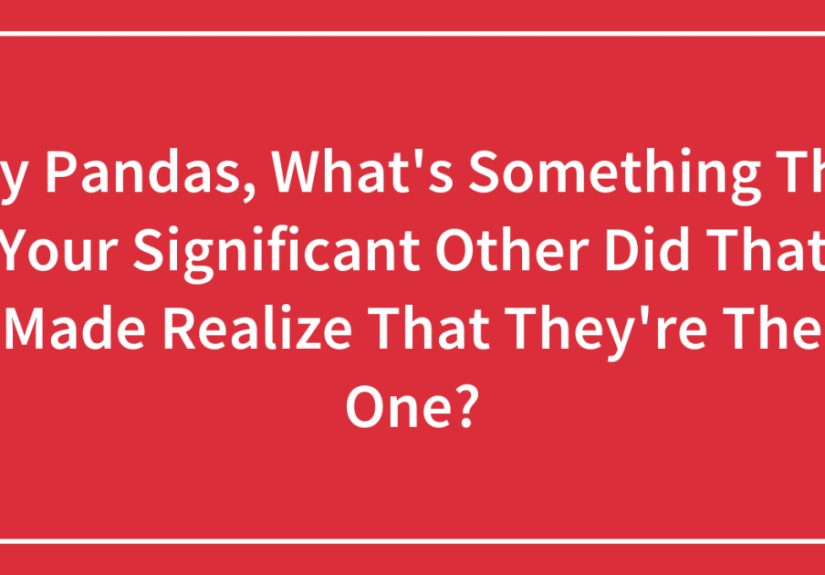 Hey Pandas, What’s Something That Your Significant Other Did That Made Realize That They’re The One? (Closed)