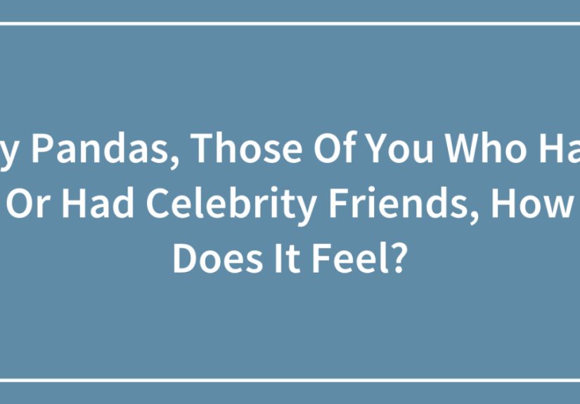 Hey Pandas, Those Of You Who Have Or Had Celebrity Friends, How Does It Feel?