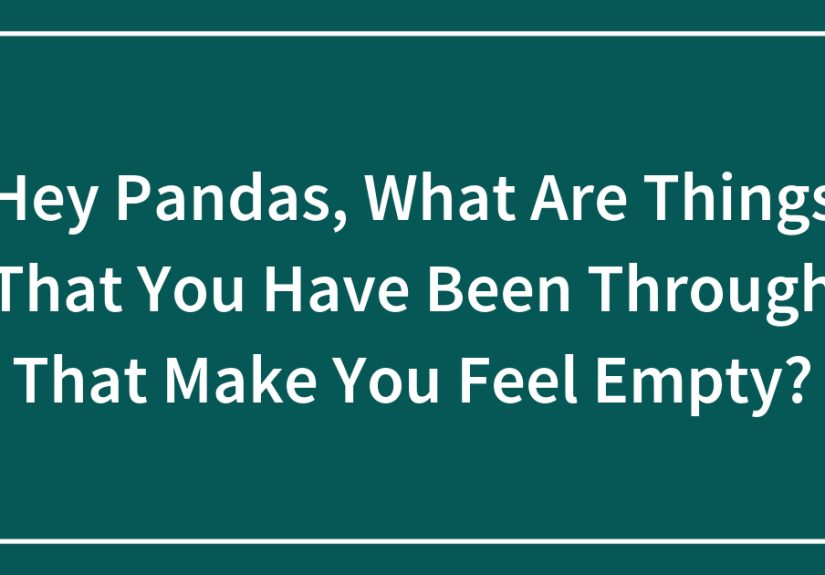 Hey Pandas, What Are Things That You Have Been Through That Make You Feel Empty?