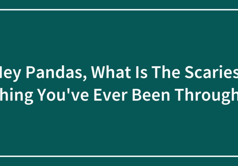 Hey Pandas, What Is The Scariest Thing You’ve Ever Been Through? (Closed)