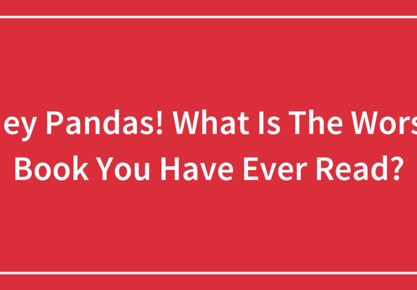 Hey Pandas! What Is The Worst Book You Have Ever Read?