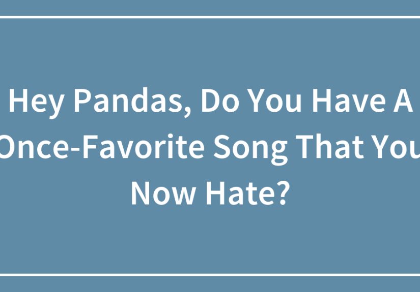 Hey Pandas, Do You Have A Once-Favorite Song That You Now Hate?
