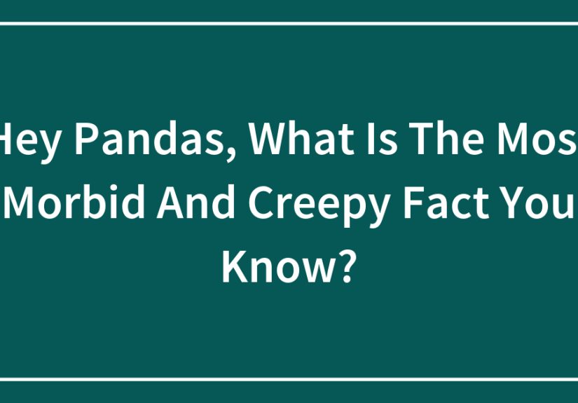 Hey Pandas, What Is The Most Morbid And Creepy Fact You Know?
