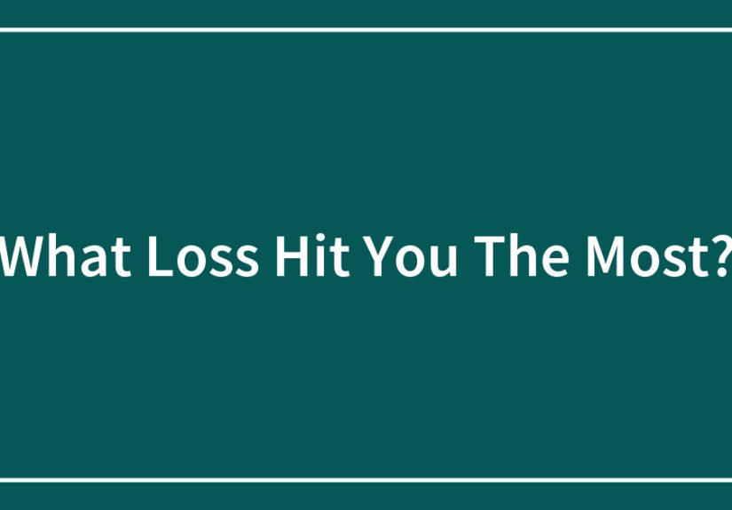 What Loss Hit You The Most?