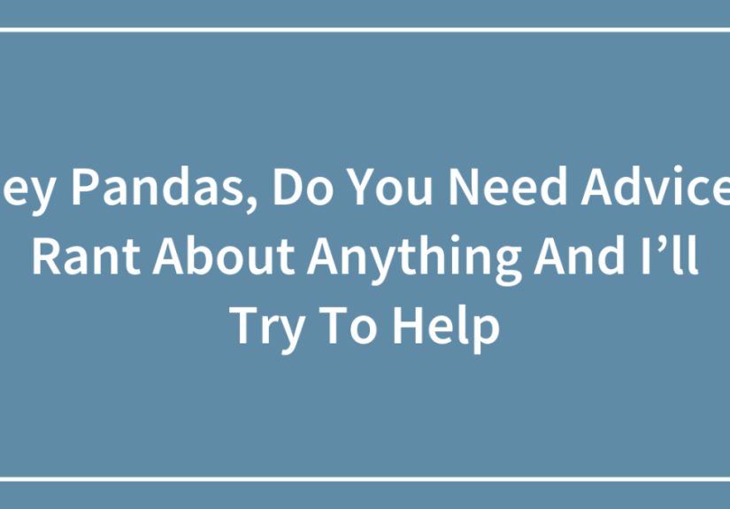 Hey Pandas, Do You Need Advice? Rant About Anything And I’ll Try To Help