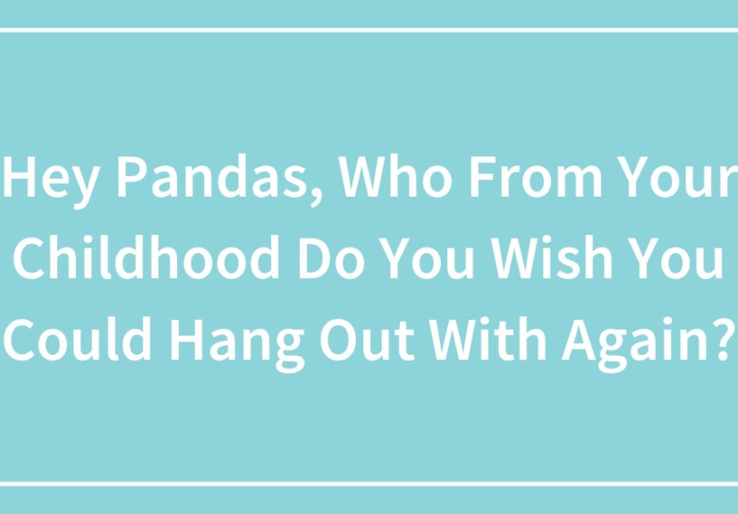 Hey Pandas, Who From Your Childhood Do You Wish You Could Hang Out With Again?