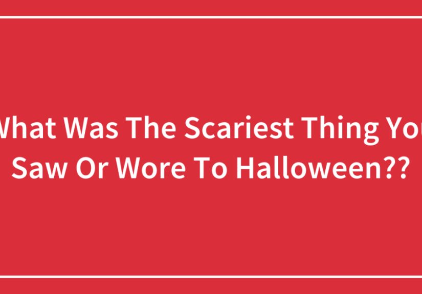 What Was The Scariest Thing You Saw Or Wore To Halloween??